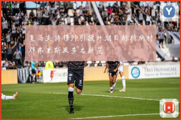 皇马支持穆帅引援计划目标科纳特邓弗里斯及多名新星