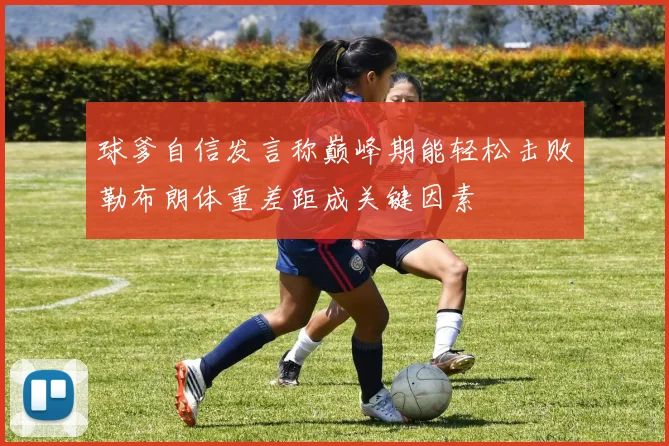 球爹自信发言称巅峰期能轻松击败勒布朗体重差距成关键因素