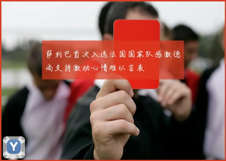 萨利巴首次入选法国国家队感激德尚支持激动心情难以言表