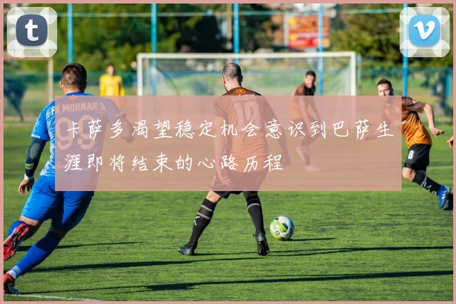 卡萨多渴望稳定机会意识到巴萨生涯即将结束的心路历程