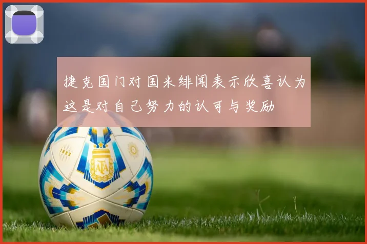 捷克国门对国米绯闻表示欣喜认为这是对自己努力的认可与奖励