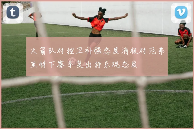 火箭队对控卫补强态度消极对范弗里特下赛季复出持乐观态度
