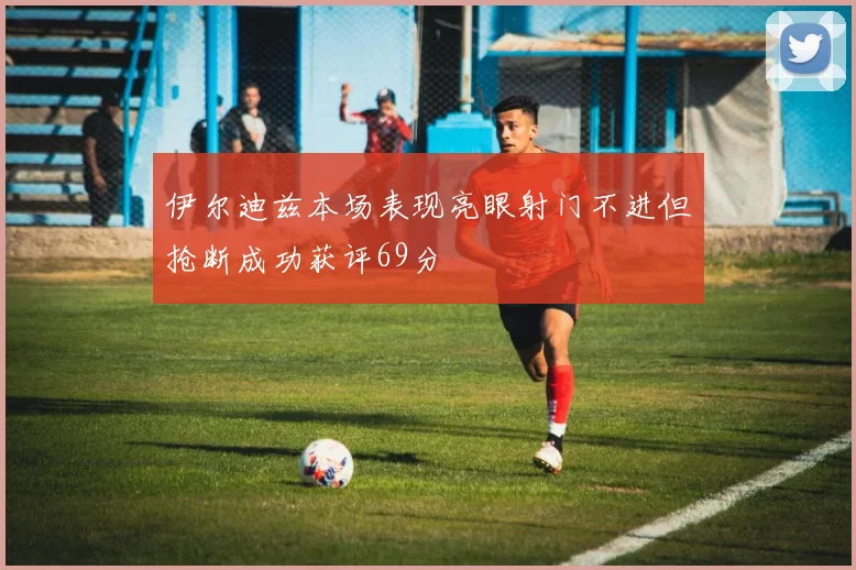 伊尔迪兹本场表现亮眼射门不进但抢断成功获评69分