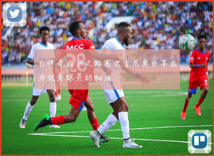 自律是成功之路塞尔吉尼奥分享成为优秀球员的秘诀