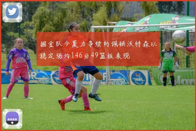 掘金队今夏力争续约佩顿沃特森以稳定场均146分49篮板表现
