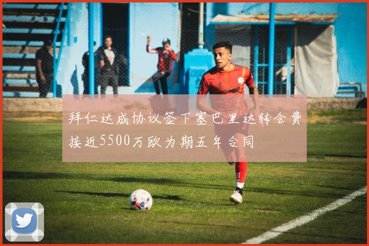 拜仁达成协议签下塞巴里达转会费接近5500万欧为期五年合同