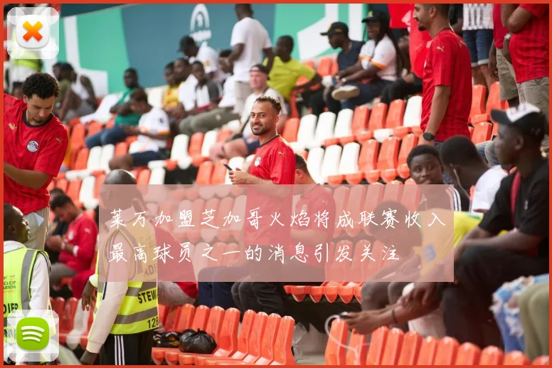 莱万加盟芝加哥火焰将成联赛收入最高球员之一的消息引发关注